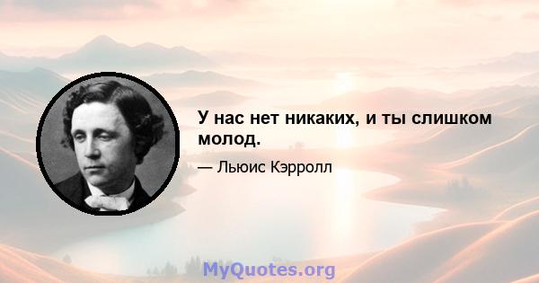 У нас нет никаких, и ты слишком молод.