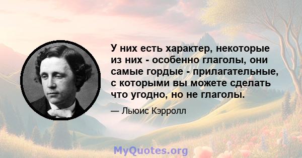 У них есть характер, некоторые из них - особенно глаголы, они самые гордые - прилагательные, с которыми вы можете сделать что угодно, но не глаголы.