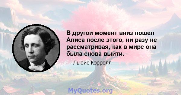 В другой момент вниз пошел Алиса после этого, ни разу не рассматривая, как в мире она была снова выйти.