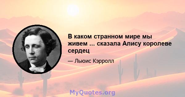 В каком странном мире мы живем ... сказала Алису королеве сердец