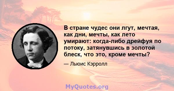 В стране чудес они лгут, мечтая, как дни, мечты, как лето умирают: когда-либо дрейфуя по потоку, затянувшись в золотой блеск, что это, кроме мечты?