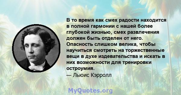 В то время как смех радости находится в полной гармонии с нашей более глубокой жизнью, смех развлечения должен быть отделен от него. Опасность слишком велика, чтобы научиться смотреть на торжественные вещи в духе