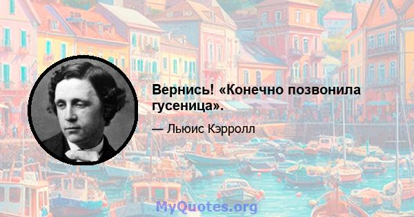 Вернись! «Конечно позвонила гусеница».