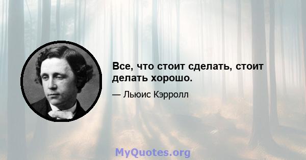 Все, что стоит сделать, стоит делать хорошо.