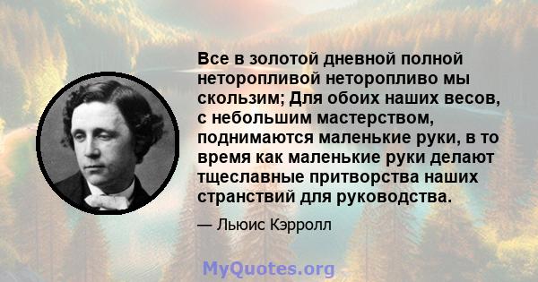 Все в золотой дневной полной неторопливой неторопливо мы скользим; Для обоих наших весов, с небольшим мастерством, поднимаются маленькие руки, в то время как маленькие руки делают тщеславные притворства наших странствий 