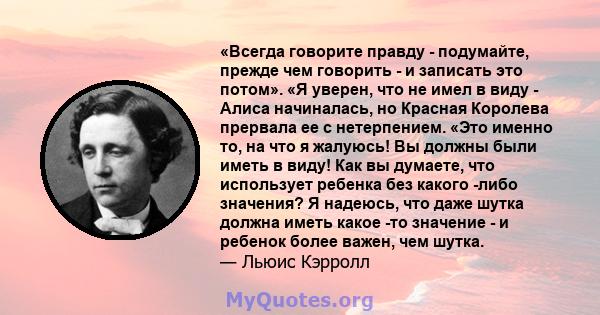 «Всегда говорите правду - подумайте, прежде чем говорить - и записать это потом». «Я уверен, что не имел в виду - Алиса начиналась, но Красная Королева прервала ее с нетерпением. «Это именно то, на что я жалуюсь! Вы