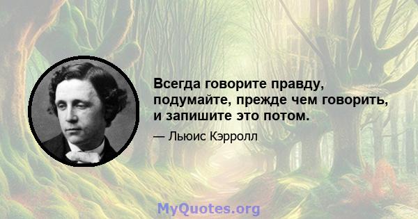 Всегда говорите правду, подумайте, прежде чем говорить, и запишите это потом.