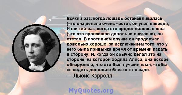 Всякий раз, когда лошадь останавливалась (что она делала очень часто), он упал впереди; И всякий раз, когда это продолжалось снова (что это произошло довольно внезапно), он отстал. В противном случае он продолжал