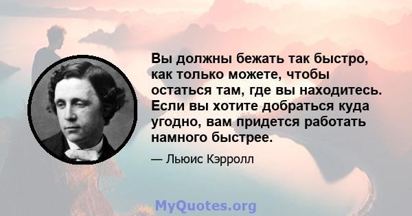 Вы должны бежать так быстро, как только можете, чтобы остаться там, где вы находитесь. Если вы хотите добраться куда угодно, вам придется работать намного быстрее.