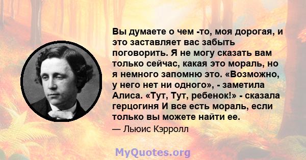 Вы думаете о чем -то, моя дорогая, и это заставляет вас забыть поговорить. Я не могу сказать вам только сейчас, какая это мораль, но я немного запомню это. «Возможно, у него нет ни одного», - заметила Алиса. «Тут, Тут,