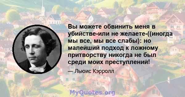 Вы можете обвинить меня в убийстве-или не желаете-((иногда мы все, мы все слабы): но малейший подход к ложному притворству никогда не был среди моих преступлений!