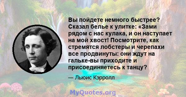 Вы пойдете немного быстрее? Сказал белье к улитке: «Зами рядом с нас кулака, и он наступает на мой хвост! Посмотрите, как стремятся лобстеры и черепахи все продвинуты: они ждут на гальке-вы приходите и присоединяетесь к 