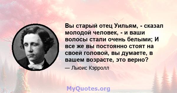 Вы старый отец Уильям, - сказал молодой человек, - и ваши волосы стали очень белыми; И все же вы постоянно стоят на своей головой, вы думаете, в вашем возрасте, это верно?