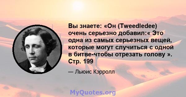 Вы знаете: «Он (Tweedledee) очень серьезно добавил:« Это одна из самых серьезных вещей, которые могут случиться с одной в битве-чтобы отрезать голову ». Стр. 199