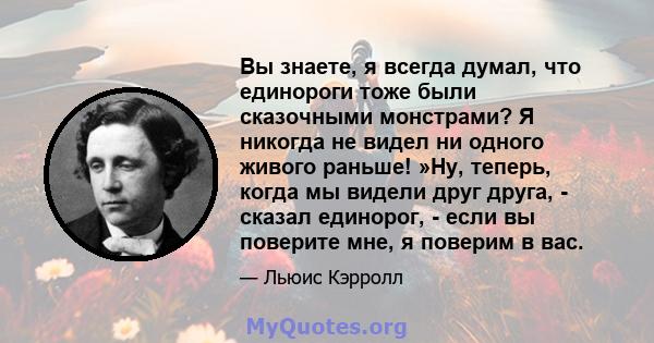 Вы знаете, я всегда думал, что единороги тоже были сказочными монстрами? Я никогда не видел ни одного живого раньше! »Ну, теперь, когда мы видели друг друга, - сказал единорог, - если вы поверите мне, я поверим в вас.