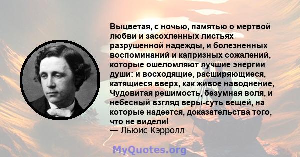 Выцветая, с ночью, памятью о мертвой любви и засохленных листьях разрушенной надежды, и болезненных воспоминаний и капризных сожалений, которые ошеломляют лучшие энергии души: и восходящие, расширяющиеся, катящиеся