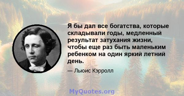 Я бы дал все богатства, которые складывали годы, медленный результат затухания жизни, чтобы еще раз быть маленьким ребенком на один яркий летний день.