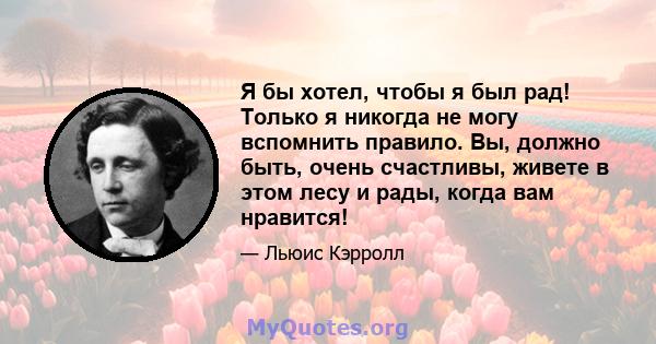 Я бы хотел, чтобы я был рад! Только я никогда не могу вспомнить правило. Вы, должно быть, очень счастливы, живете в этом лесу и рады, когда вам нравится!