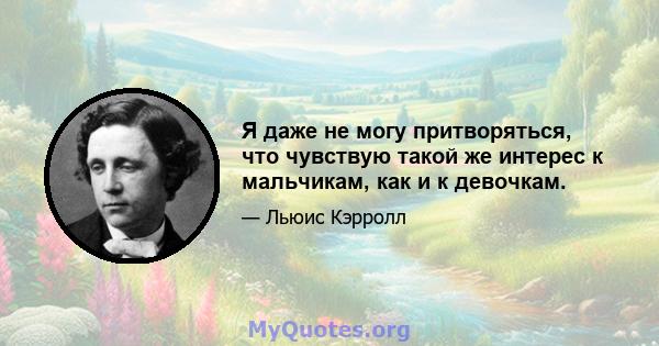 Я даже не могу притворяться, что чувствую такой же интерес к мальчикам, как и к девочкам.