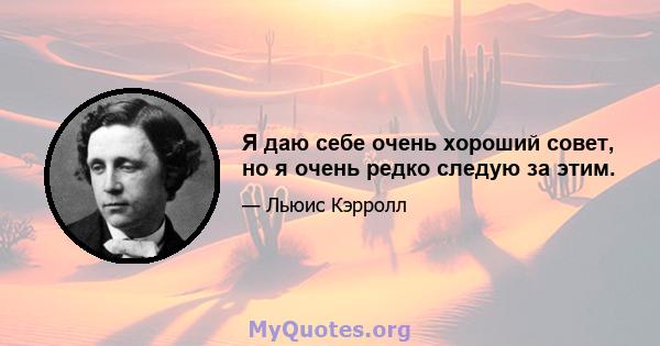 Я даю себе очень хороший совет, но я очень редко следую за этим.