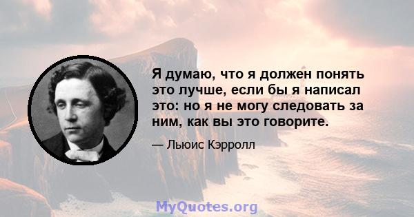 Я думаю, что я должен понять это лучше, если бы я написал это: но я не могу следовать за ним, как вы это говорите.