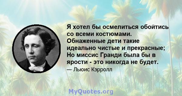 Я хотел бы осмелиться обойтись со всеми костюмами. Обнаженные дети такие идеально чистые и прекрасные; Но миссис Гранди была бы в ярости - это никогда не будет.