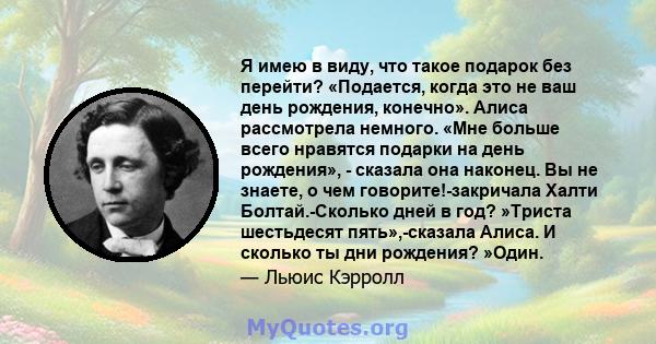 Я имею в виду, что такое подарок без перейти? «Подается, когда это не ваш день рождения, конечно». Алиса рассмотрела немного. «Мне больше всего нравятся подарки на день рождения», - сказала она наконец. Вы не знаете, о