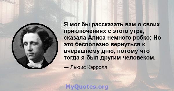 Я мог бы рассказать вам о своих приключениях с этого утра, сказала Алиса немного робко; Но это бесполезно вернуться к вчерашнему дню, потому что тогда я был другим человеком.