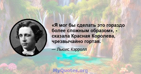 «Я мог бы сделать это гораздо более сложным образом», - сказала Красная Королева, чрезвычайно гортая.