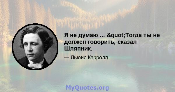 Я не думаю ... "Тогда ты не должен говорить, сказал Шляпник.