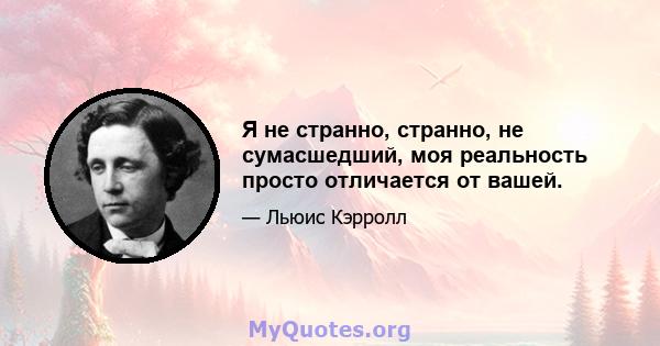 Я не странно, странно, не сумасшедший, моя реальность просто отличается от вашей.