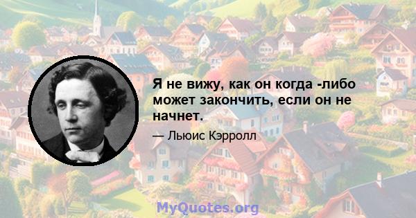 Я не вижу, как он когда -либо может закончить, если он не начнет.