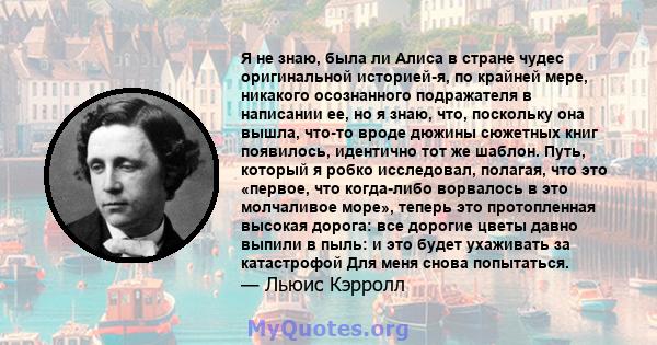 Я не знаю, была ли Алиса в стране чудес оригинальной историей-я, по крайней мере, никакого осознанного подражателя в написании ее, но я знаю, что, поскольку она вышла, что-то вроде дюжины сюжетных книг появилось,