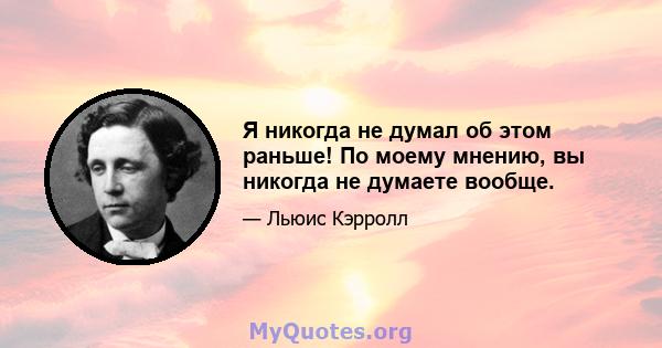 Я никогда не думал об этом раньше! По моему мнению, вы никогда не думаете вообще.