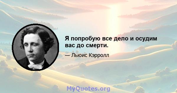 Я попробую все дело и осудим вас до смерти.