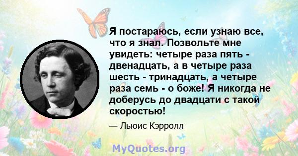 Я постараюсь, если узнаю все, что я знал. Позвольте мне увидеть: четыре раза пять - двенадцать, а в четыре раза шесть - тринадцать, а четыре раза семь - о боже! Я никогда не доберусь до двадцати с такой скоростью!