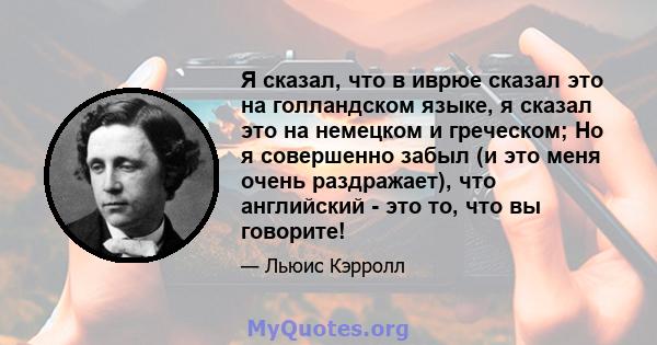 Я сказал, что в иврюе сказал это на голландском языке, я сказал это на немецком и греческом; Но я совершенно забыл (и это меня очень раздражает), что английский - это то, что вы говорите!