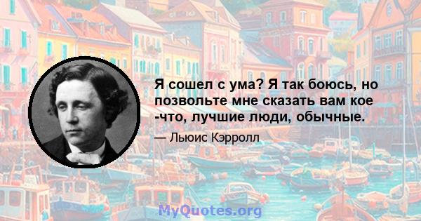 Я сошел с ума? Я так боюсь, но позвольте мне сказать вам кое -что, лучшие люди, обычные.