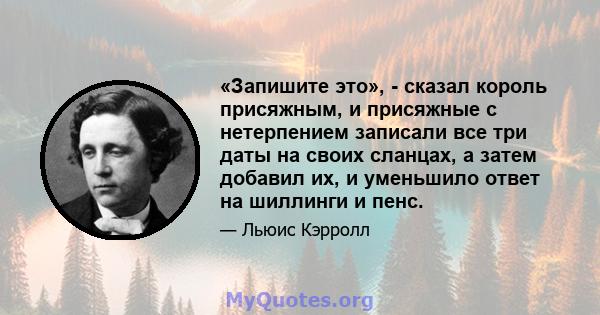 «Запишите это», - сказал король присяжным, и присяжные с нетерпением записали все три даты на своих сланцах, а затем добавил их, и уменьшило ответ на шиллинги и пенс.