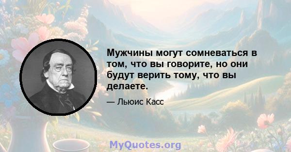 Мужчины могут сомневаться в том, что вы говорите, но они будут верить тому, что вы делаете.