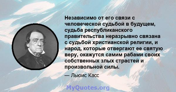 Независимо от его связи с человеческой судьбой в будущем, судьба республиканского правительства неразрывно связана с судьбой христианской религии, и народ, которые отвергают ее святую веру, окажутся самим рабами своих