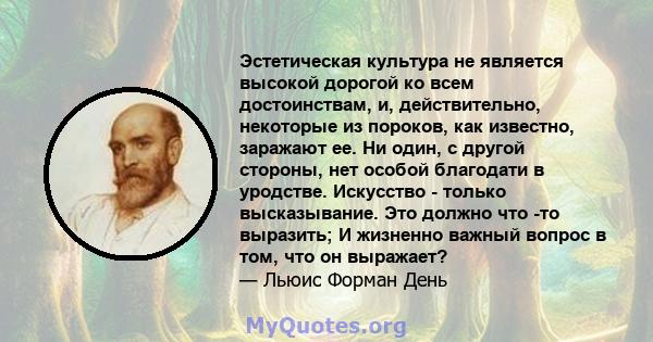 Эстетическая культура не является высокой дорогой ко всем достоинствам, и, действительно, некоторые из пороков, как известно, заражают ее. Ни один, с другой стороны, нет особой благодати в уродстве. Искусство - только