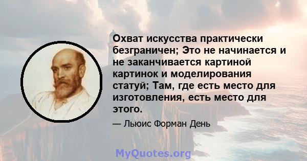 Охват искусства практически безграничен; Это не начинается и не заканчивается картиной картинок и моделирования статуй; Там, где есть место для изготовления, есть место для этого.