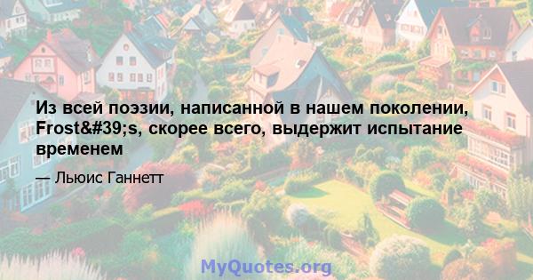 Из всей поэзии, написанной в нашем поколении, Frost's, скорее всего, выдержит испытание временем