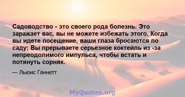 Садоводство - это своего рода болезнь. Это заражает вас, вы не можете избежать этого. Когда вы идете посещение, ваши глаза бросаются по саду; Вы прерываете серьезное коктейль из -за непреодолимого импульса, чтобы встать 