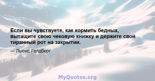 Если вы чувствуете, как кормить бедных, вытащите свою чековую книжку и держите свой тиранный рот на закрытии.