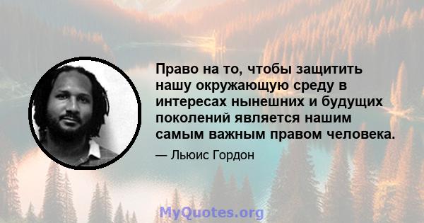 Право на то, чтобы защитить нашу окружающую среду в интересах нынешних и будущих поколений является нашим самым важным правом человека.