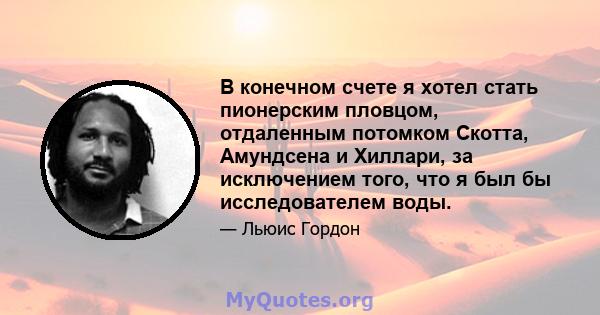 В конечном счете я хотел стать пионерским пловцом, отдаленным потомком Скотта, Амундсена и Хиллари, за исключением того, что я был бы исследователем воды.