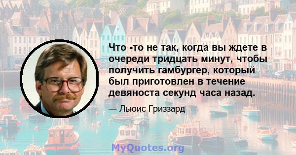 Что -то не так, когда вы ждете в очереди тридцать минут, чтобы получить гамбургер, который был приготовлен в течение девяноста секунд часа назад.