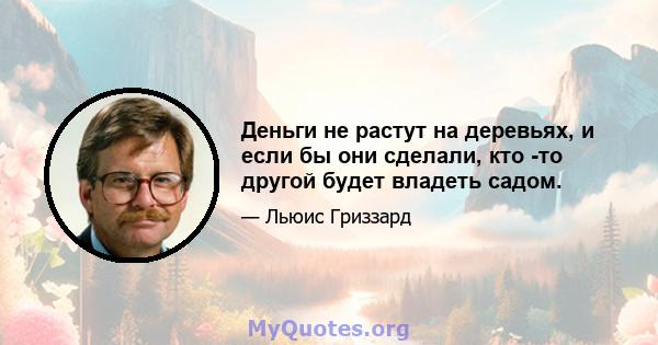 Деньги не растут на деревьях, и если бы они сделали, кто -то другой будет владеть садом.